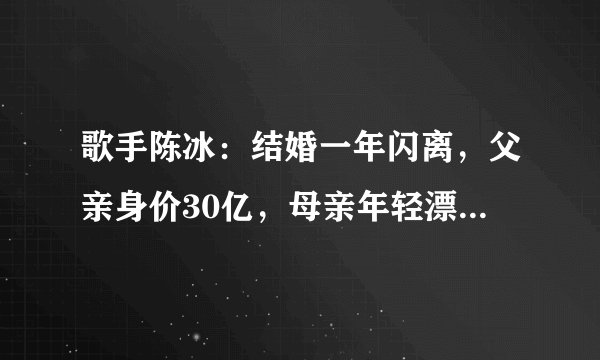 歌手陈冰:结婚一年闪离,父亲身价30亿,母亲年轻漂亮同框似姐妹