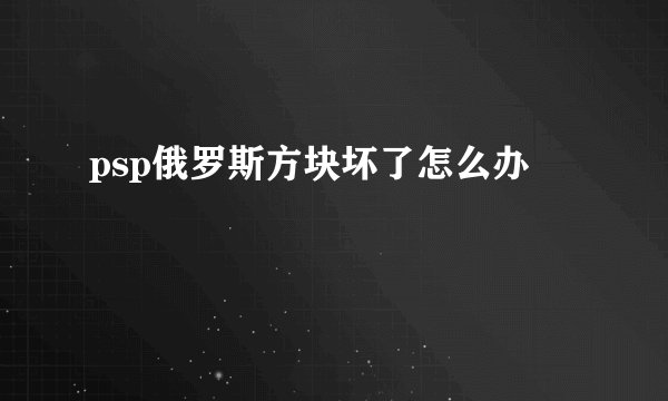 psp俄罗斯方块坏了怎么办