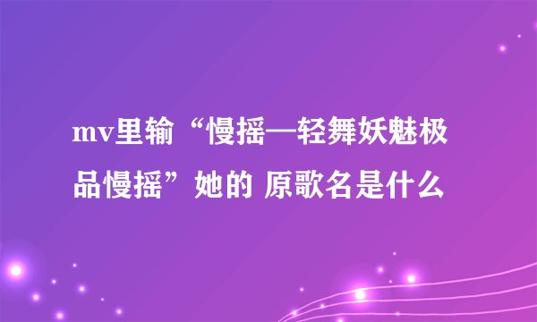mv里输“慢摇—轻舞妖魅极品慢摇”她的 原歌名是什么