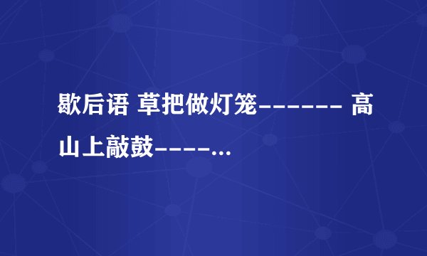 歇后语 草把做灯笼------ 高山上敲鼓------- 歪嘴讲故事-------卖布不带尺 --- 饭锅冒烟----- 宋江的军师-