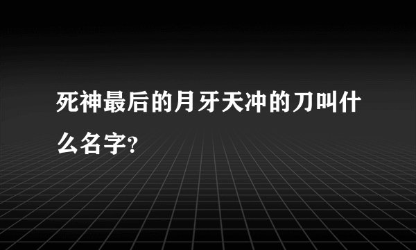 死神最后的月牙天冲的刀叫什么名字？