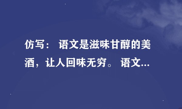 仿写： 语文是滋味甘醇的美酒，让人回味无穷。 语文是________________，让人____