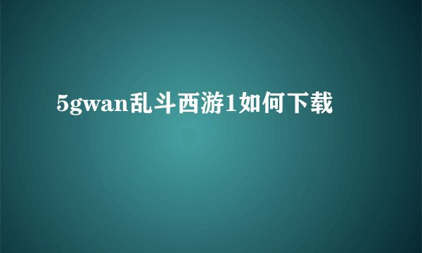 5gwan乱斗西游1如何下载