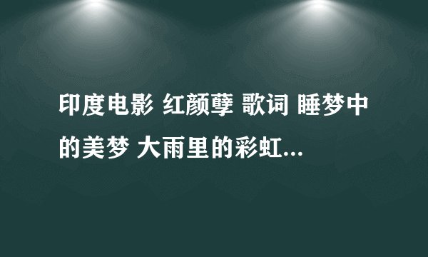 印度电影 红颜孽 歌词 睡梦中的美梦 大雨里的彩虹 我虽没饮酒 却为何已醉 歌名叫什么 谁知道 谢谢