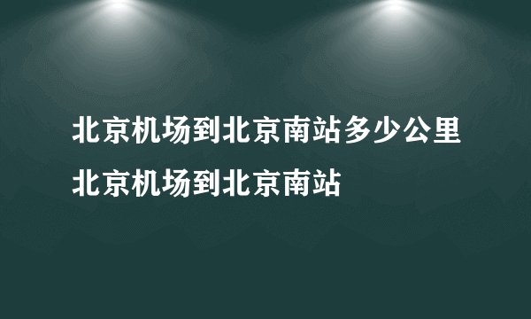 北京机场到北京南站多少公里北京机场到北京南站