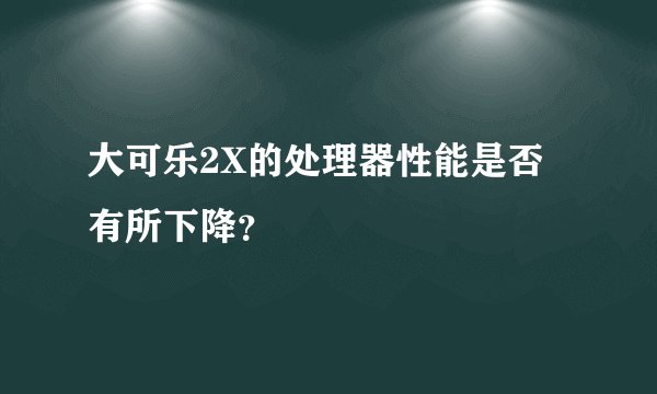 大可乐2X的处理器性能是否有所下降？