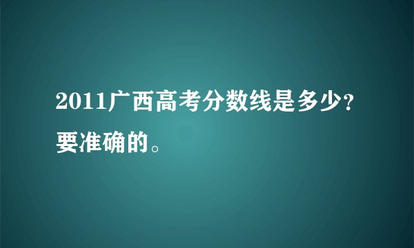 2011广西高考分数线是多少？要准确的。