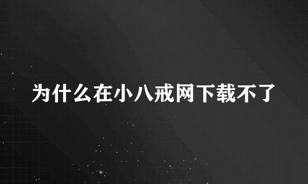 为什么在小八戒网下载不了
