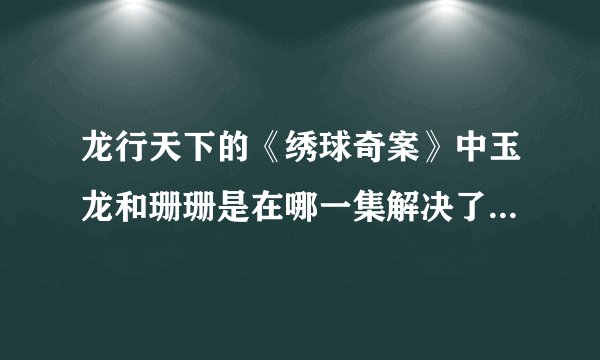 龙行天下的《绣球奇案》中玉龙和珊珊是在哪一集解决了有关依萍的误会的呀？？？？