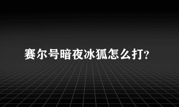 赛尔号暗夜冰狐怎么打？