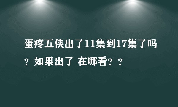 蛋疼五侠出了11集到17集了吗？如果出了 在哪看？？