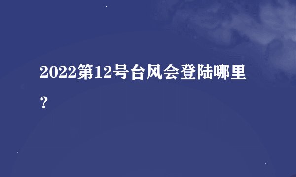2022第12号台风会登陆哪里？
