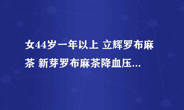 女44岁一年以上 立辉罗布麻茶 新芽罗布麻茶降血压有效果吗？有医学肯定