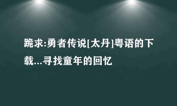 跪求:勇者传说[太丹]粤语的下载...寻找童年的回忆