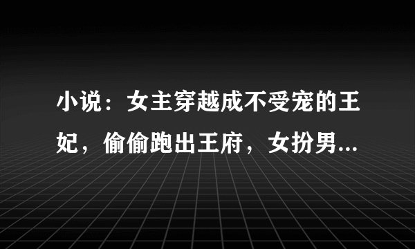 小说：女主穿越成不受宠的王妃，偷偷跑出王府，女扮男装。成为神医化名“水中月”······