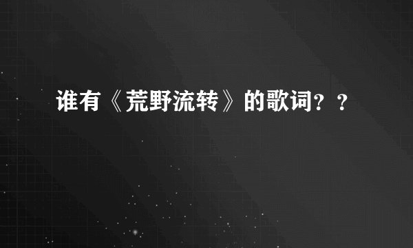 谁有《荒野流转》的歌词？？