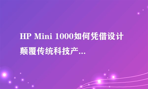 HP Mini 1000如何凭借设计颠覆传统科技产品形象？