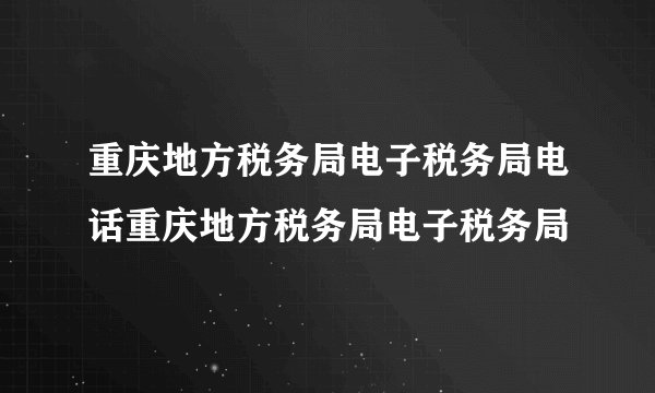 重庆地方税务局电子税务局电话重庆地方税务局电子税务局