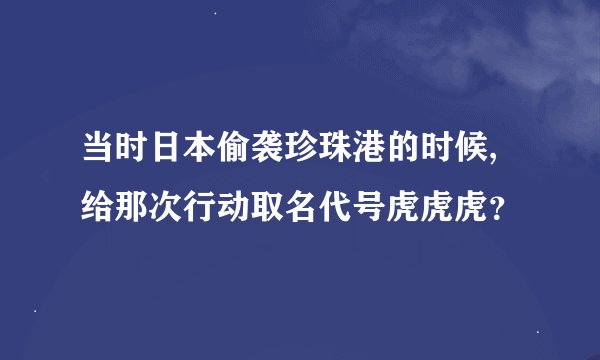 当时日本偷袭珍珠港的时候,给那次行动取名代号虎虎虎？