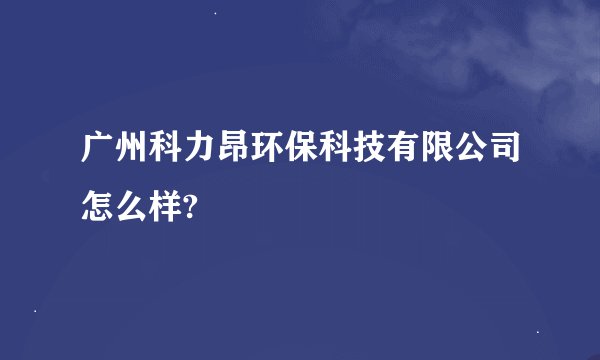 广州科力昂环保科技有限公司怎么样?