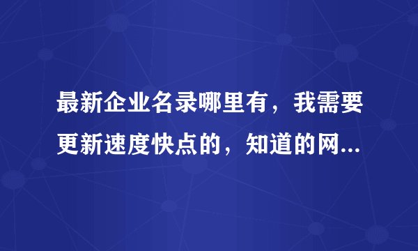 最新企业名录哪里有，我需要更新速度快点的，知道的网友分享一下， 谢谢。如题 谢谢了