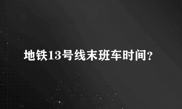 地铁13号线末班车时间？