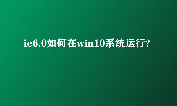 ie6.0如何在win10系统运行?