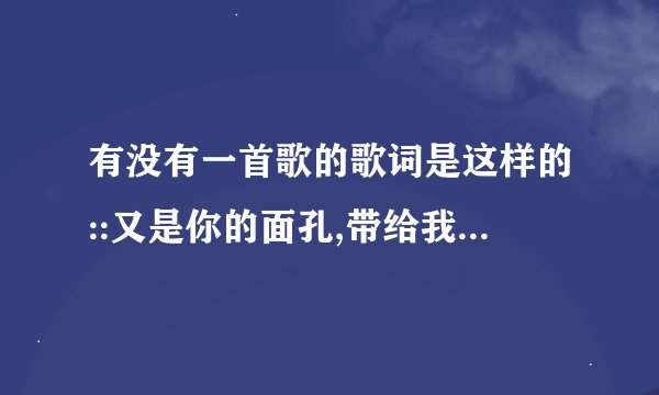 有没有一首歌的歌词是这样的::又是你的面孔,带给我时欢乐,在我哭泣的时侯······