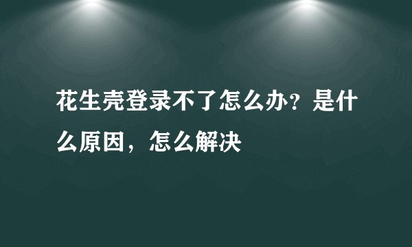 花生壳登录不了怎么办？是什么原因，怎么解决