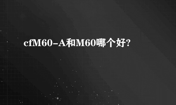 cfM60-A和M60哪个好?