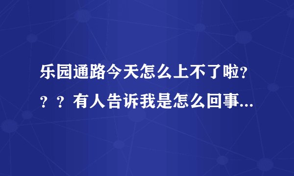 乐园通路今天怎么上不了啦？？？有人告诉我是怎么回事吗？？？