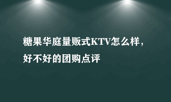 糖果华庭量贩式KTV怎么样，好不好的团购点评
