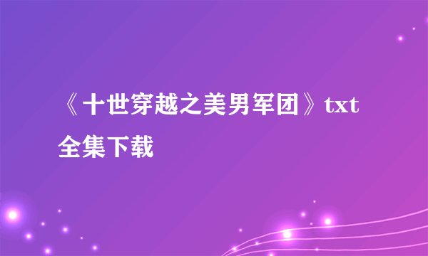《十世穿越之美男军团》txt全集下载