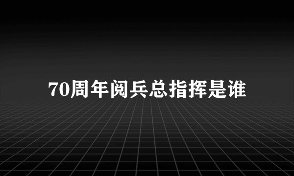 70周年阅兵总指挥是谁
