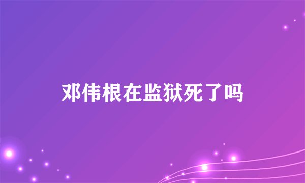 邓伟根在监狱死了吗