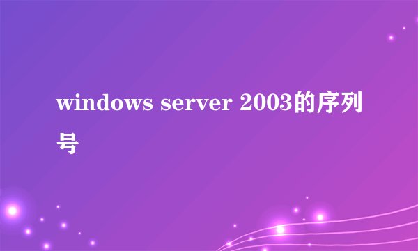 windows server 2003的序列号
