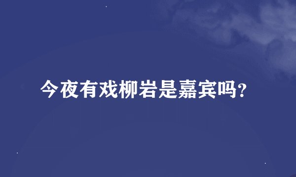 今夜有戏柳岩是嘉宾吗?