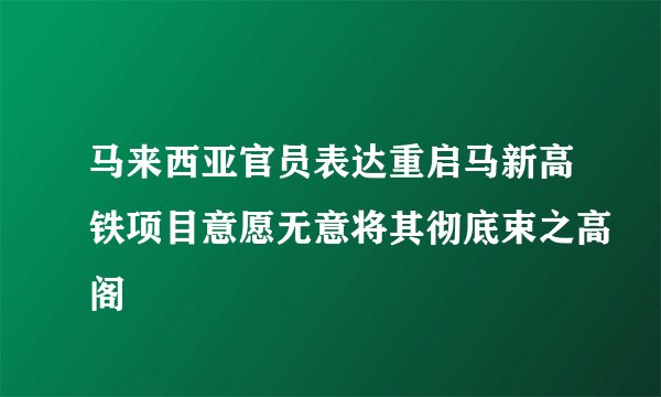 马来西亚官员表达重启马新高铁项目意愿无意将其彻底束之高阁