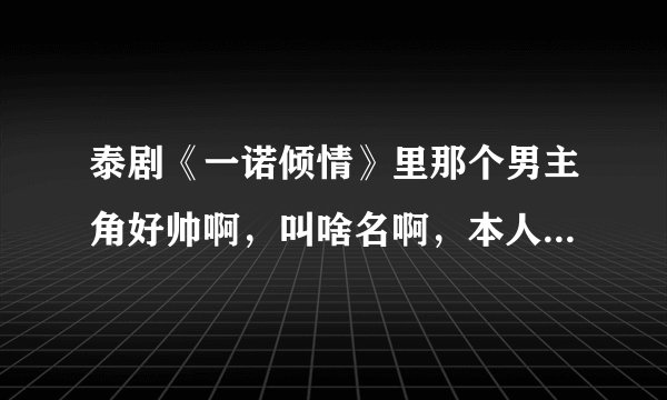 泰剧《一诺倾情》里那个男主角好帅啊，叫啥名啊，本人只看泰剧