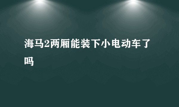 海马2两厢能装下小电动车了吗