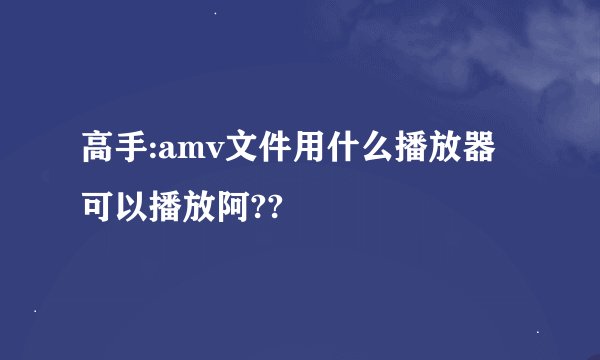 高手:amv文件用什么播放器可以播放阿??