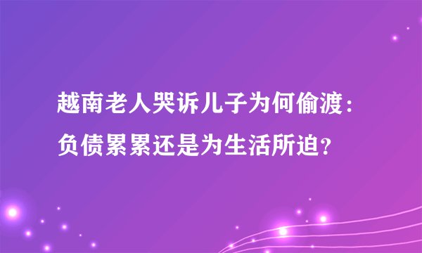 越南老人哭诉儿子为何偷渡：负债累累还是为生活所迫？
