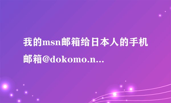 我的msn邮箱给日本人的手机邮箱@dokomo.ne.jp发邮件，发送的日语为什么不能正确显示呢，求帮助