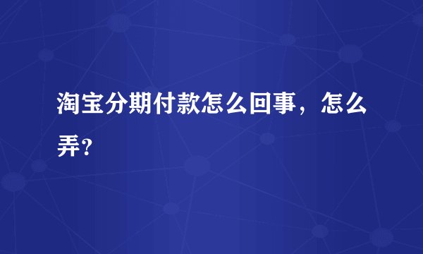 淘宝分期付款怎么回事，怎么弄？