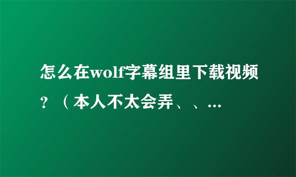 怎么在wolf字幕组里下载视频？（本人不太会弄、、 说详细点）