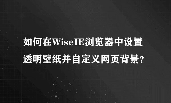 如何在WiseIE浏览器中设置透明壁纸并自定义网页背景？