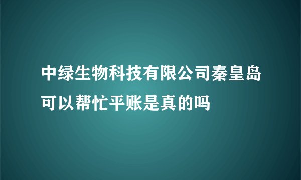 中绿生物科技有限公司秦皇岛可以帮忙平账是真的吗
