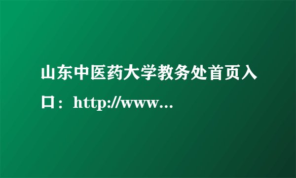 山东中医药大学教务处首页入口：http://www.jwc.sdutcm.edu.cn/