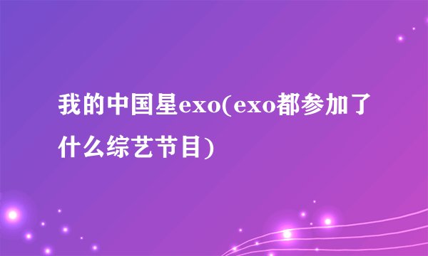 我的中国星exo(exo都参加了什么综艺节目)
