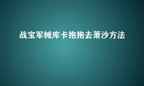 战宝军械库卡抱抱去萧沙方法